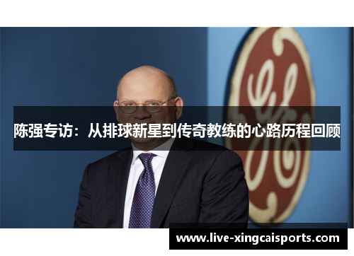 陈强专访：从排球新星到传奇教练的心路历程回顾