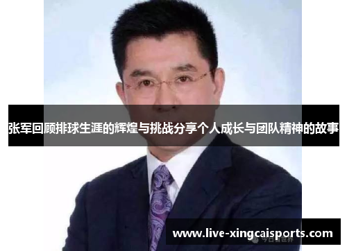 张军回顾排球生涯的辉煌与挑战分享个人成长与团队精神的故事