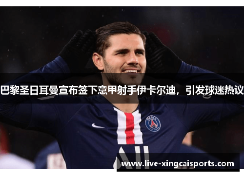 巴黎圣日耳曼宣布签下意甲射手伊卡尔迪，引发球迷热议