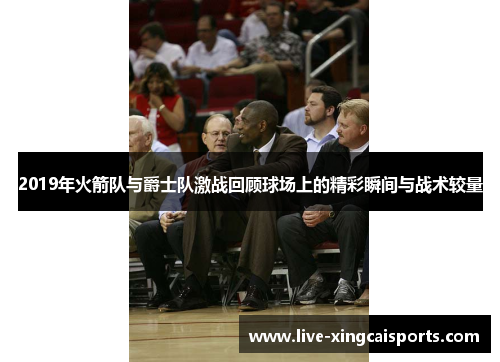 2019年火箭队与爵士队激战回顾球场上的精彩瞬间与战术较量