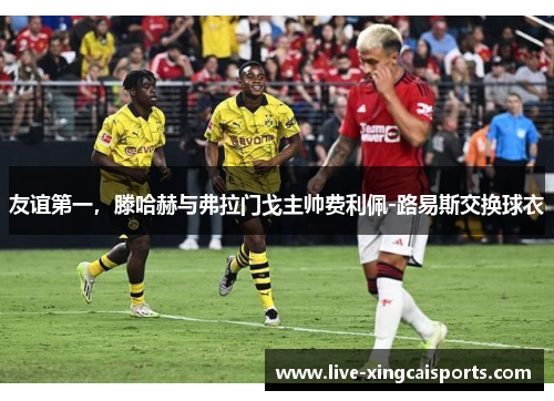 友谊第一，滕哈赫与弗拉门戈主帅费利佩-路易斯交换球衣