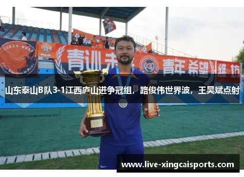 山东泰山B队3-1江西庐山进争冠组，路俊伟世界波，王昊斌点射