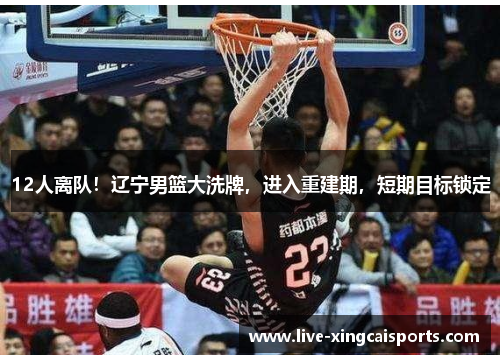 12人离队！辽宁男篮大洗牌，进入重建期，短期目标锁定